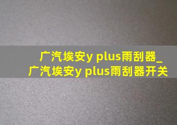 广汽埃安y plus雨刮器_广汽埃安y plus雨刮器开关